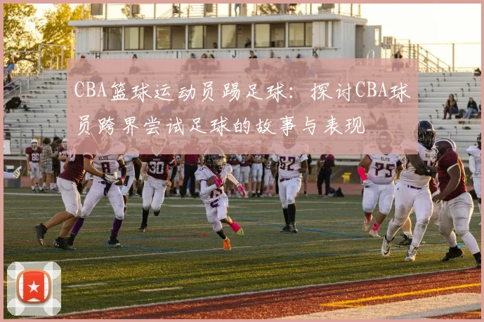 CBA篮球运动员踢足球：探讨CBA球员跨界尝试足球的故事与表现