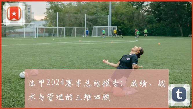 法甲2024赛季总结报告：成绩、战术与管理的三维回顾