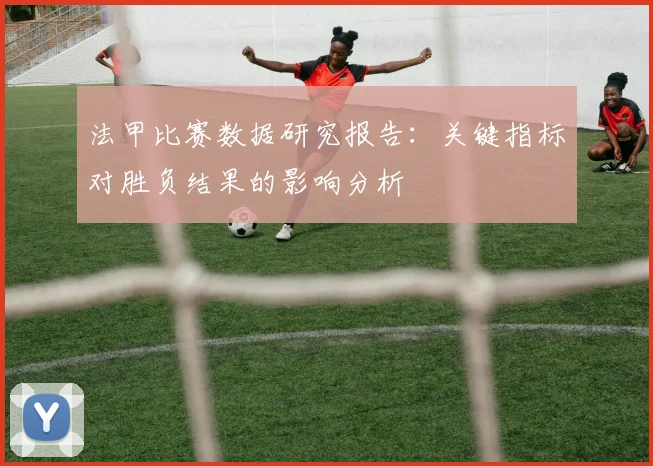 法甲比赛数据研究报告：关键指标对胜负结果的影响分析