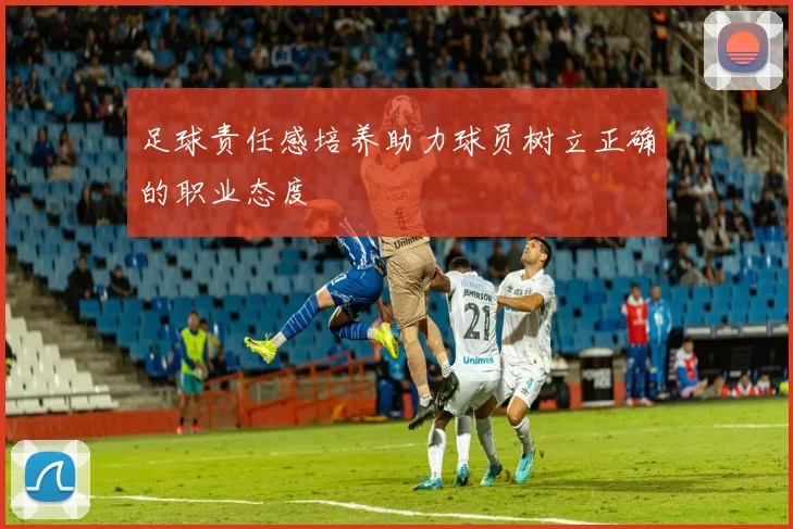 足球责任感培养助力球员树立正确的职业态度