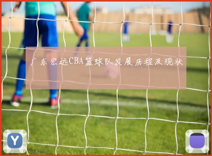 广东宏远CBA篮球队发展历程及现状