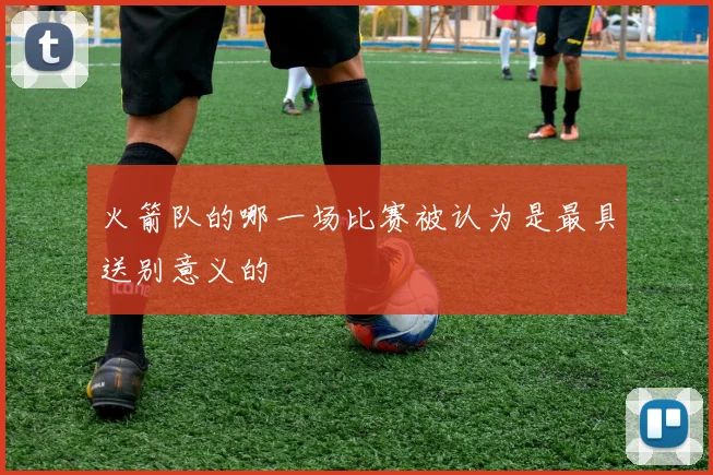 火箭队的哪一场比赛被认为是最具送别意义的