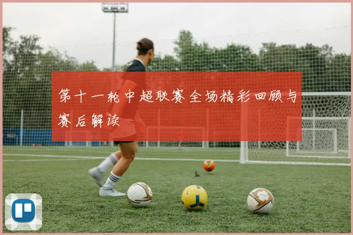 第十一轮中超联赛全场精彩回顾与赛后解读