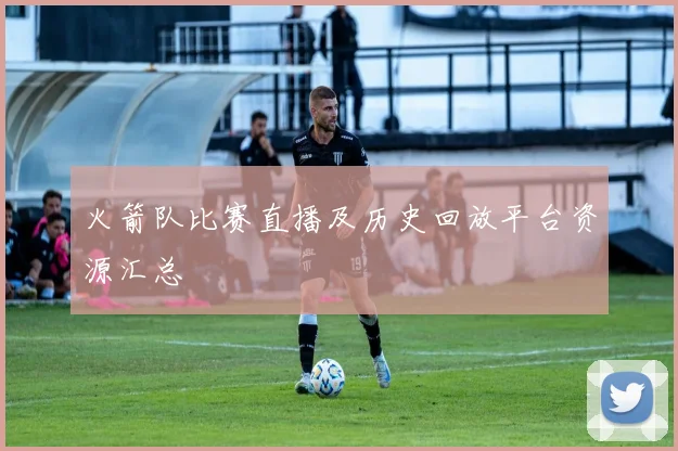 火箭队比赛直播及历史回放平台资源汇总