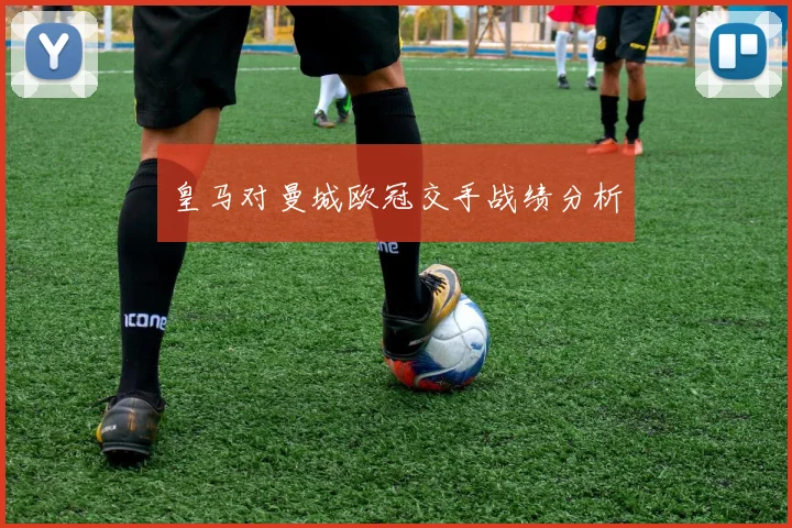 皇马对曼城欧冠交手战绩分析