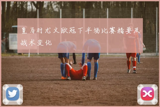 皇马对尤文欧冠下半场比赛精要及战术变化