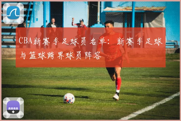 CBA新赛季足球员名单：新赛季足球与篮球跨界球员阵容