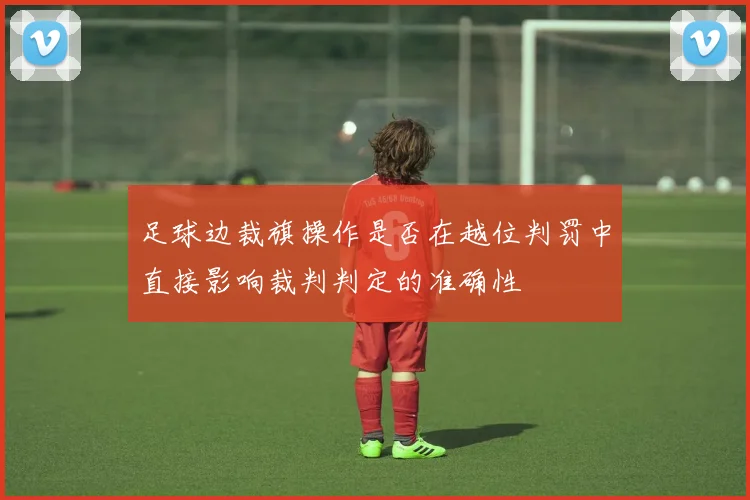 足球边裁旗操作是否在越位判罚中直接影响裁判判定的准确性