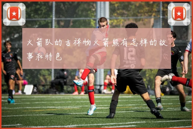 火箭队的吉祥物火箭熊有怎样的故事和特色